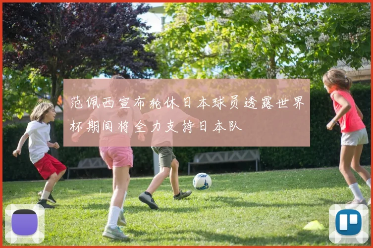 范佩西宣布轮休日本球员透露世界杯期间将全力支持日本队