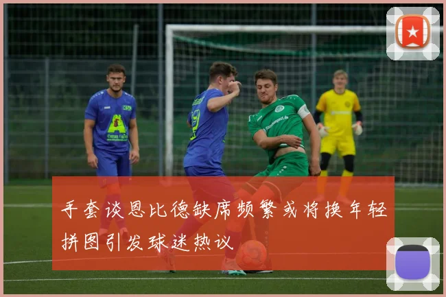 手套谈恩比德缺席频繁或将换年轻拼图引发球迷热议