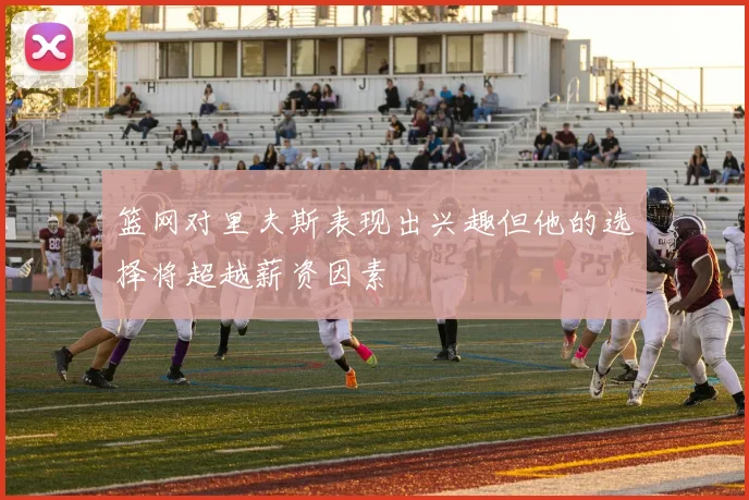 篮网对里夫斯表现出兴趣但他的选择将超越薪资因素