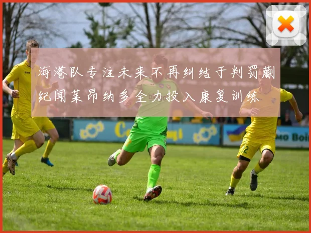 海港队专注未来不再纠结于判罚蒯纪闻莱昂纳多全力投入康复训练
