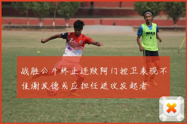 战胜公牛终止连败阿门控卫表现不佳谢泼德或应担任进攻发起者