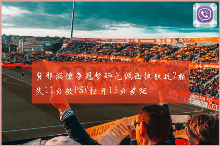 费耶诺德争冠梦碎范佩西执教近7轮失11分被PSV拉开13分差距