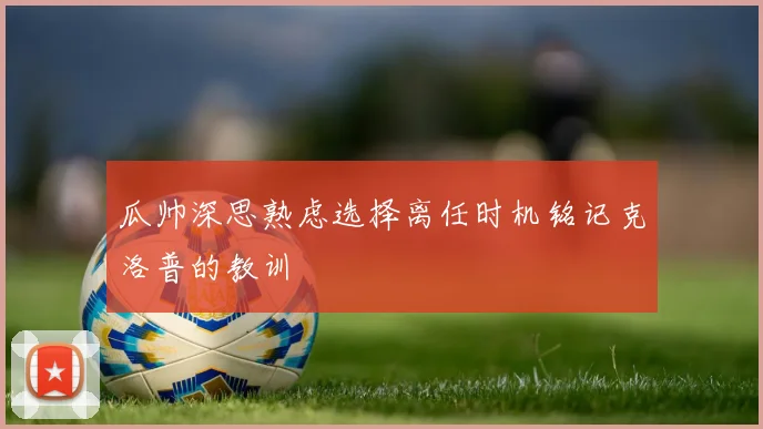 瓜帅深思熟虑选择离任时机铭记克洛普的教训