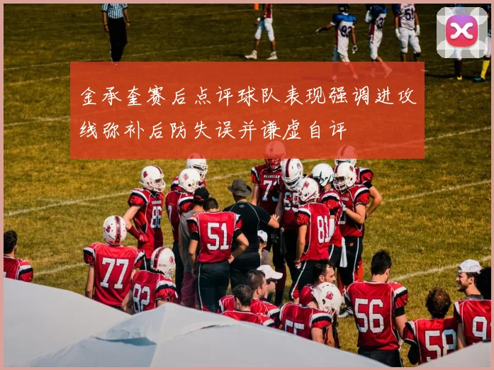 金承奎赛后点评球队表现强调进攻线弥补后防失误并谦虚自评