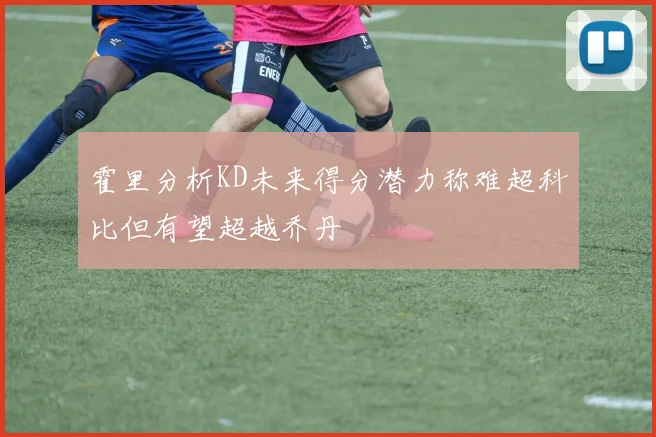 霍里分析KD未来得分潜力称难超科比但有望超越乔丹