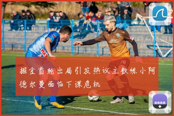 掘金首轮出局引发热议主教练小阿德尔曼面临下课危机