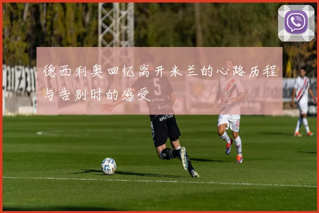 德西利奥回忆离开米兰的心路历程与告别时的感受
