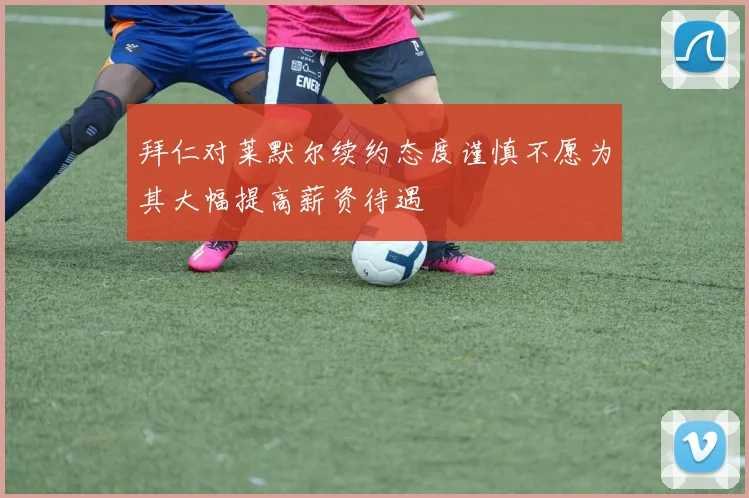 拜仁对莱默尔续约态度谨慎不愿为其大幅提高薪资待遇
