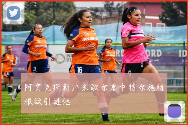 阿贾克斯新帅米歇尔看中特尔施特根欲引进他