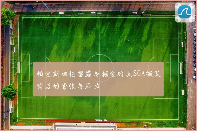 帕金斯回忆雷霆与掘金对决SGA微笑背后的紧张与压力