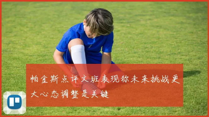 帕金斯点评文班表现称未来挑战更大心态调整是关键