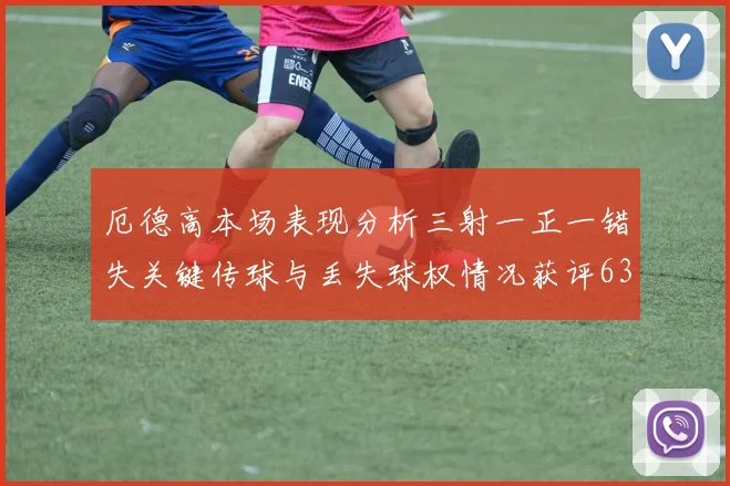 厄德高本场表现分析三射一正一错失关键传球与丢失球权情况获评63分