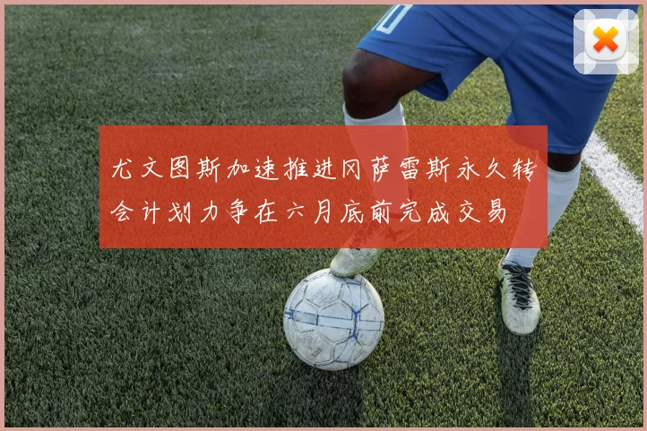 尤文图斯加速推进冈萨雷斯永久转会计划力争在六月底前完成交易