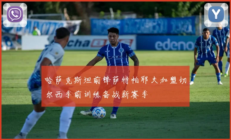 哈萨克斯坦前锋萨特帕耶夫加盟切尔西季前训练备战新赛季