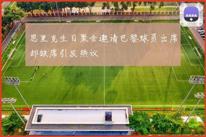 恩里克生日聚会邀请巴黎球员出席却缺席引发热议