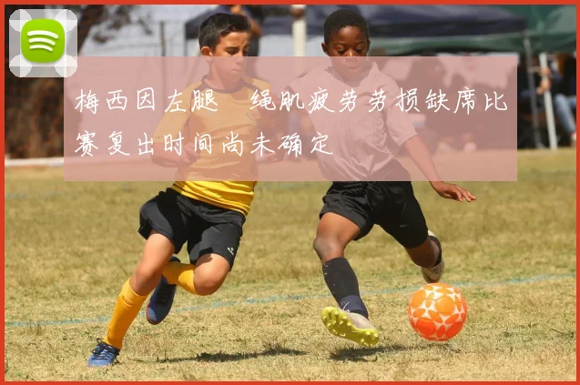 梅西因左腿腘绳肌疲劳劳损缺席比赛复出时间尚未确定