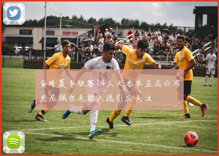 黄蜂夏季联赛14人大名单正式公布克尼佩尔未能入选引发关注