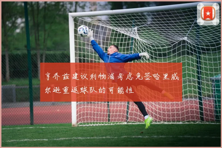 亨乔兹建议利物浦考虑免签哈里威尔逊重返球队的可能性