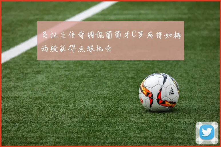 乌拉圭传奇调侃葡萄牙C罗或将如梅西般获得点球机会