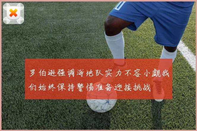 罗伯逊强调海地队实力不容小觑我们始终保持警惕准备迎接挑战