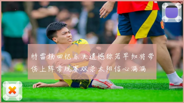 特雷杨回忆东决遗憾称若早知将带伤上阵常规赛双杀太阳信心满满