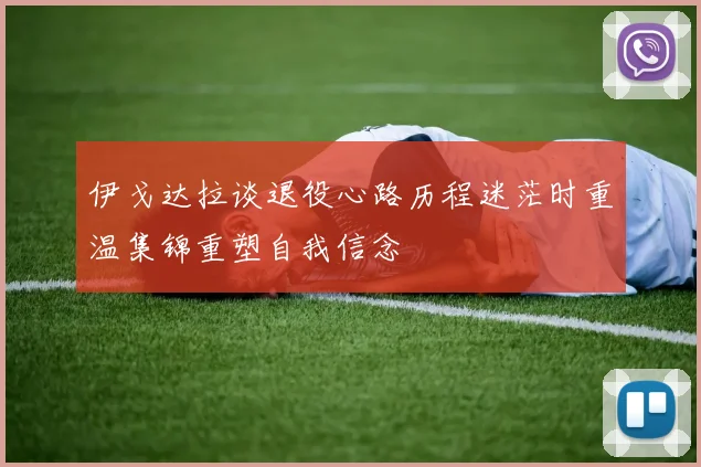 伊戈达拉谈退役心路历程迷茫时重温集锦重塑自我信念